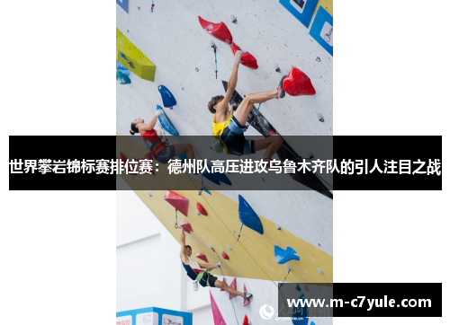 世界攀岩锦标赛排位赛：德州队高压进攻乌鲁木齐队的引人注目之战