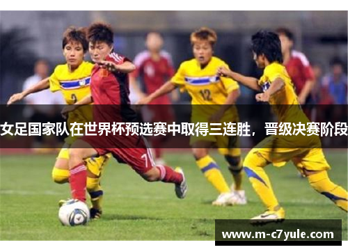 女足国家队在世界杯预选赛中取得三连胜，晋级决赛阶段