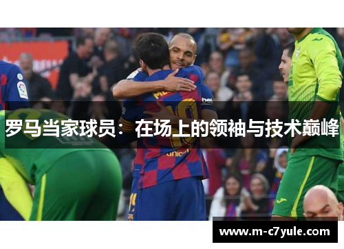 罗马当家球员：在场上的领袖与技术巅峰