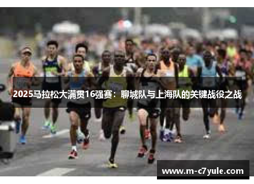 2025马拉松大满贯16强赛：聊城队与上海队的关键战役之战